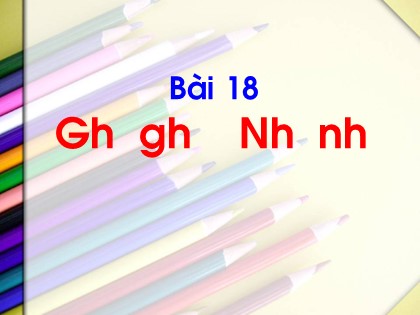 Bài giảng Tiếng Việt Lớp 1 (Sách Kết nối tri thức) - Bài 18: Gh, gh, Nh, nh