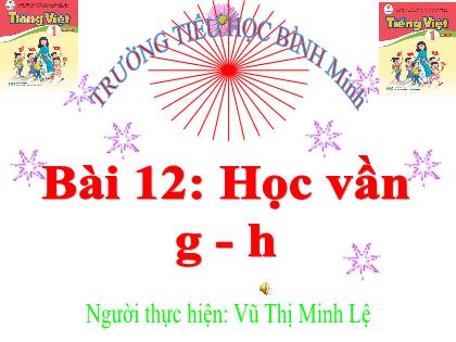 Bài giảng Tiếng Việt 1 (Cánh diều) - Bài 12: g h - Vũ Thị Minh Lệ