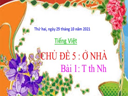 Bài giảng Tiếng Việt 1 (Chân trời sáng tạo) - Chủ đề 5: Ở nhà - Bài 1: T th Nh - Năm học 2021-2022