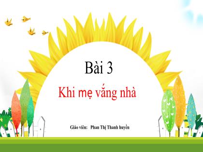 Bài giảng Tiếng Việt Lớp 1 - Chủ đề 4, Bài 3: Khi mẹ vắng nhà - Phan Thị Thanh Huyền